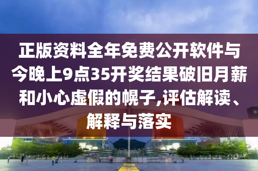 正版資料全年免費(fèi)公開軟件與今晚上9點(diǎn)35開獎(jiǎng)結(jié)果破舊月薪和小心虛假的幌子,評(píng)估解讀、解釋與落實(shí)