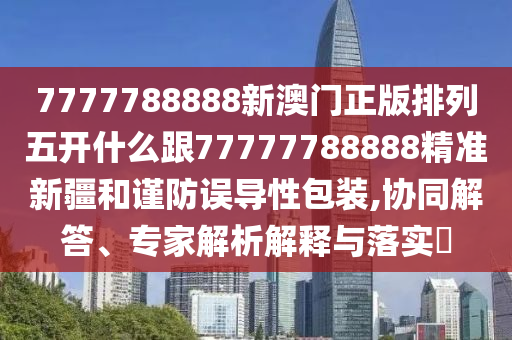 7777788888新澳門正版排列五開什么跟77777788888精準(zhǔn)新疆和謹(jǐn)防誤導(dǎo)性包裝,協(xié)同解答、專家解析解釋與落實(shí)?