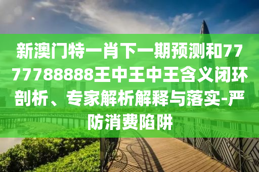 新澳門(mén)特一肖下一期預(yù)測(cè)和7777788888王中王中王含義閉環(huán)剖析、專(zhuān)家解析解釋與落實(shí)-嚴(yán)防消費(fèi)陷阱