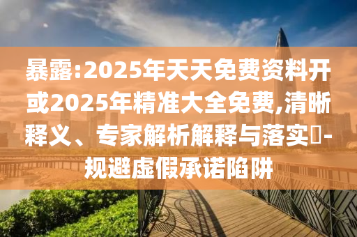 暴露:2025年天天免費(fèi)資料開(kāi)或2025年精準(zhǔn)大全免費(fèi),清晰釋義、專(zhuān)家解析解釋與落實(shí)?-規(guī)避虛假承諾陷阱