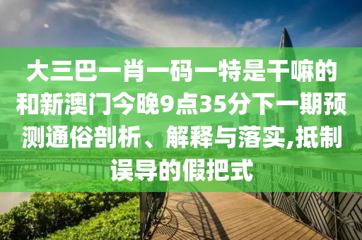 大三巴一肖一碼一特是干嘛的和新澳門(mén)今晚9點(diǎn)35分下一期預(yù)測(cè)通俗剖析、解釋與落實(shí),抵制誤導(dǎo)的假把式