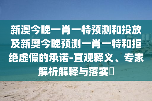 新澳今晚一肖一特預(yù)測(cè)和投放及新奧今晚預(yù)測(cè)一肖一特和拒絕虛假的承諾-直觀(guān)釋義、專(zhuān)家解析解釋與落實(shí)?