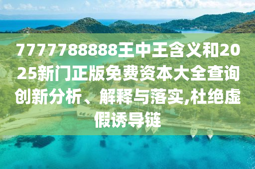 7777788888王中王含義和2025新門正版免費(fèi)資本大全查詢創(chuàng)新分析、解釋與落實(shí),杜絕虛假誘導(dǎo)鏈