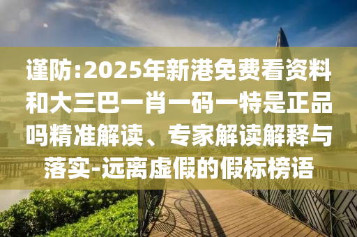 謹(jǐn)防:2025年新港免費(fèi)看資料和大三巴一肖一碼一特是正品嗎精準(zhǔn)解讀、專家解讀解釋與落實(shí)-遠(yuǎn)離虛假的假標(biāo)榜語(yǔ)
