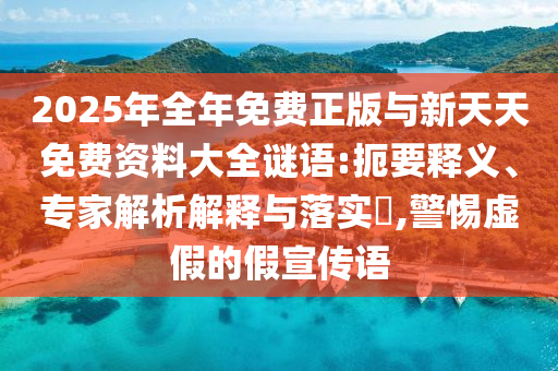 2025年全年免費正版與新天天免費資料大全謎語:扼要釋義、專家解析解釋與落實?,警惕虛假的假宣傳語