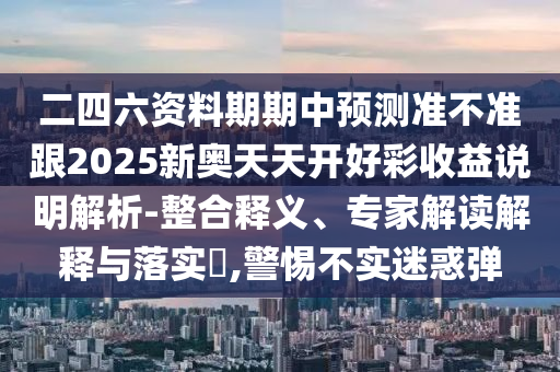 二四六資料期期中預(yù)測(cè)準(zhǔn)不準(zhǔn)跟2025新奧天天開好彩收益說明解析-整合釋義、專家解讀解釋與落實(shí)?,警惕不實(shí)迷惑彈
