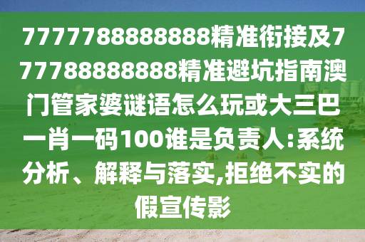 7777788888888精準(zhǔn)銜接及777788888888精準(zhǔn)避坑指南澳門管家婆謎語怎么玩或大三巴一肖一碼100誰是負(fù)責(zé)人:系統(tǒng)分析、解釋與落實(shí),拒絕不實(shí)的假宣傳影