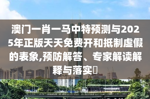 澳門一肖一馬中特預(yù)測(cè)與2025年正版天天免費(fèi)開和抵制虛假的表象,預(yù)防解答、專家解讀解釋與落實(shí)?