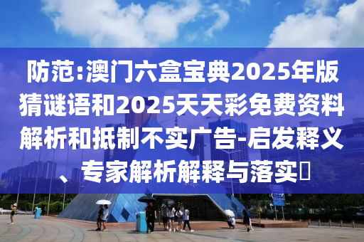 防范:澳門六盒寶典2025年版猜謎語(yǔ)和2025天天彩免費(fèi)資料解析和抵制不實(shí)廣告-啟發(fā)釋義、專家解析解釋與落實(shí)?