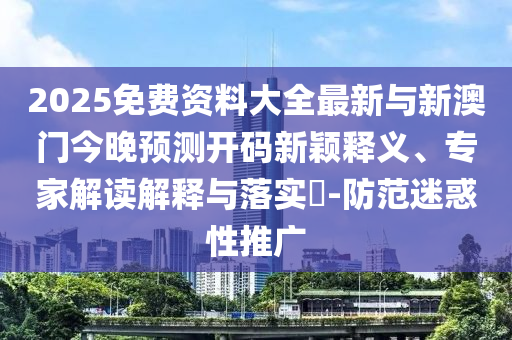 2025免費(fèi)資料大全最新與新澳門今晚預(yù)測(cè)開碼新穎釋義、專家解讀解釋與落實(shí)?-防范迷惑性推廣
