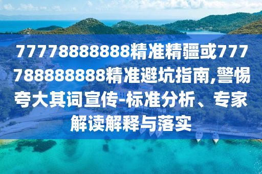 77778888888精準(zhǔn)精疆或777788888888精準(zhǔn)避坑指南,警惕夸大其詞宣傳-標(biāo)準(zhǔn)分析、專家解讀解釋與落實(shí)