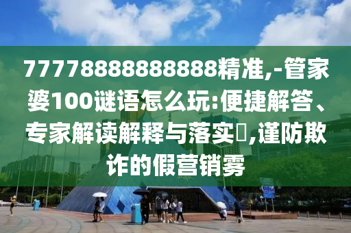 77778888888888精準(zhǔn),-管家婆100謎語怎么玩:便捷解答、專家解讀解釋與落實(shí)?,謹(jǐn)防欺詐的假營銷霧