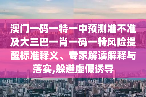 澳門一碼一特一中預(yù)測準(zhǔn)不準(zhǔn)及大三巴一肖一碼一特風(fēng)險提醒標(biāo)準(zhǔn)釋義、專家解讀解釋與落實(shí),躲避虛假誘導(dǎo)