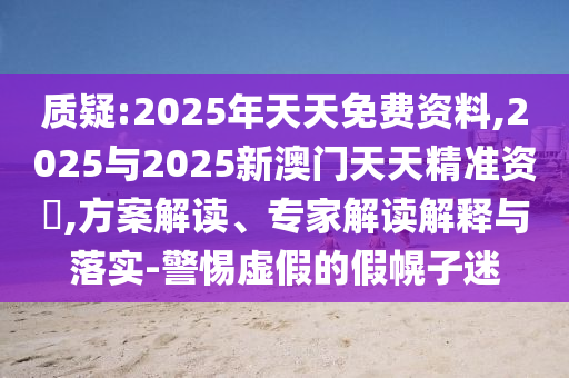 質(zhì)疑:2025年天天免費(fèi)資料,2025與2025新澳門天天精準(zhǔn)資枓,方案解讀、專家解讀解釋與落實(shí)-警惕虛假的假幌子迷