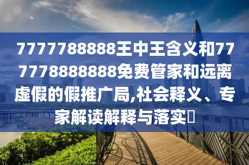 7777788888王中王含義和777778888888免費(fèi)管家和遠(yuǎn)離虛假的假推廣局,社會釋義、專家解讀解釋與落實(shí)?