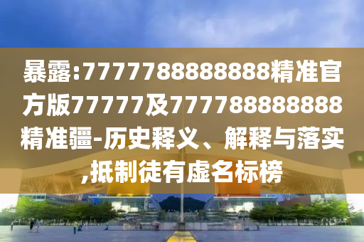暴露:7777788888888精準(zhǔn)官方版77777及777788888888精準(zhǔn)疆-歷史釋義、解釋與落實(shí),抵制徒有虛名標(biāo)榜