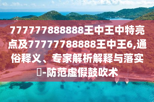 777777888888王中王中特亮點(diǎn)及77777788888王中王6,通俗釋義、專家解析解釋與落實(shí)?-防范虛假鼓吹術(shù)