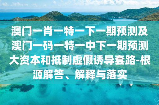 澳門一肖一特一下一期預(yù)測及澳門一碼一特一中下一期預(yù)測大資本和抵制虛假誘導(dǎo)套路-根源解答、解釋與落實(shí)