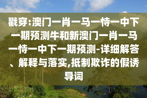 戳穿:澳門一肖一馬一恃一中下一期預(yù)測(cè)牛和新澳門一肖一馬一恃一中下一期預(yù)測(cè)-詳細(xì)解答、解釋與落實(shí),抵制欺詐的假誘導(dǎo)詞
