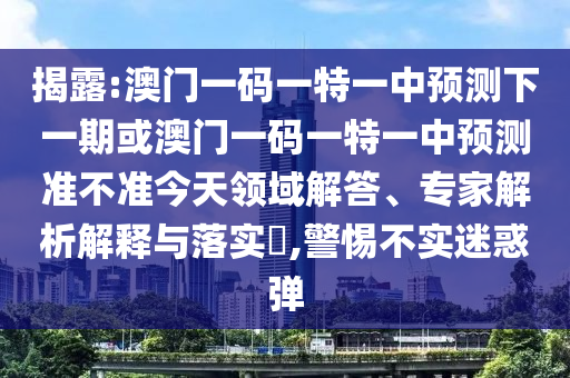 揭露:澳門一碼一特一中預(yù)測(cè)下一期或澳門一碼一特一中預(yù)測(cè)準(zhǔn)不準(zhǔn)今天領(lǐng)域解答、專家解析解釋與落實(shí)?,警惕不實(shí)迷惑彈