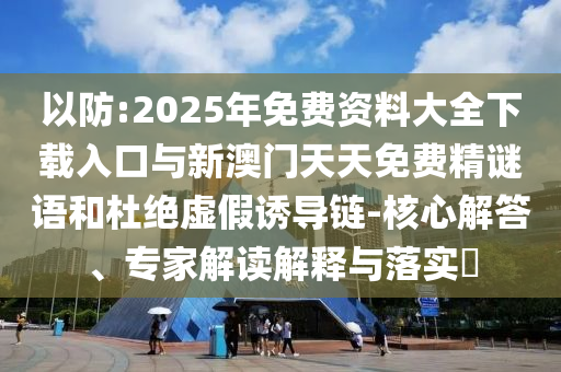 以防:2025年免費(fèi)資料大全下載入口與新澳門天天免費(fèi)精謎語和杜絕虛假誘導(dǎo)鏈-核心解答、專家解讀解釋與落實(shí)?