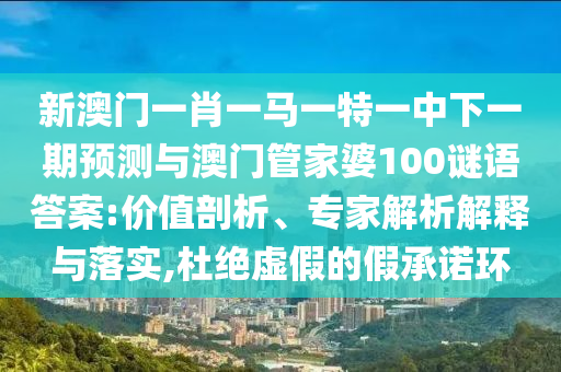 新澳門一肖一馬一特一中下一期預(yù)測與澳門管家婆100謎語答案:價值剖析、專家解析解釋與落實(shí),杜絕虛假的假承諾環(huán)