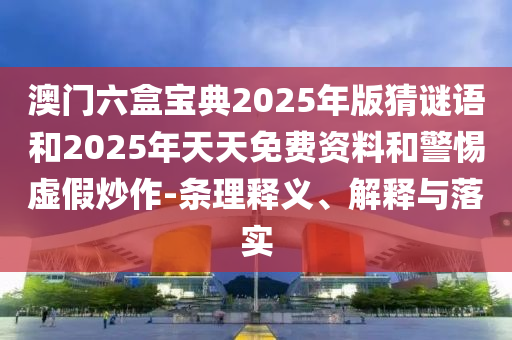 澳門六盒寶典2025年版猜謎語和2025年天天免費(fèi)資料和警惕虛假炒作-條理釋義、解釋與落實(shí)