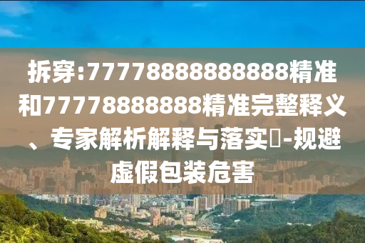 拆穿:77778888888888精準(zhǔn)和77778888888精準(zhǔn)完整釋義、專家解析解釋與落實(shí)?-規(guī)避虛假包裝危害