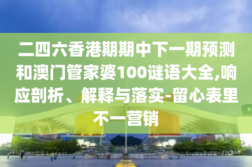 二四六香港期期中下一期預(yù)測和澳門管家婆100謎語大全,響應(yīng)剖析、解釋與落實(shí)-留心表里不一營銷