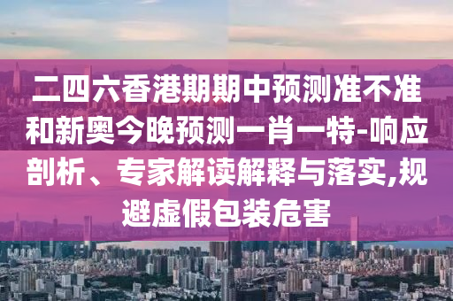 二四六香港期期中預(yù)測準(zhǔn)不準(zhǔn)和新奧今晚預(yù)測一肖一特-響應(yīng)剖析、專家解讀解釋與落實(shí),規(guī)避虛假包裝危害