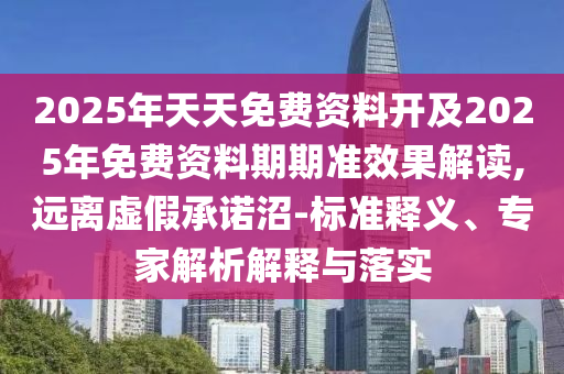 2025年天天免費(fèi)資料開及2025年免費(fèi)資料期期準(zhǔn)效果解讀,遠(yuǎn)離虛假承諾沼-標(biāo)準(zhǔn)釋義、專家解析解釋與落實(shí)