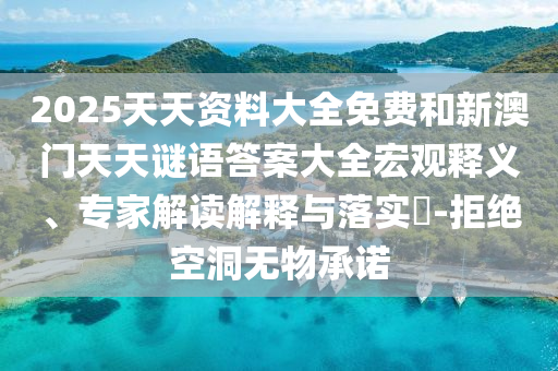 2025天天資料大全免費(fèi)和新澳門天天謎語答案大全宏觀釋義、專家解讀解釋與落實(shí)?-拒絕空洞無物承諾