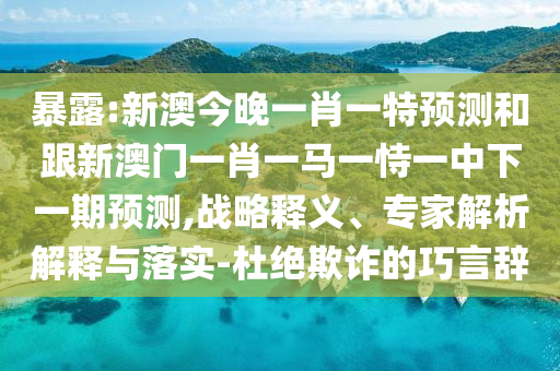 暴露:新澳今晚一肖一特預(yù)測和跟新澳門一肖一馬一恃一中下一期預(yù)測,戰(zhàn)略釋義、專家解析解釋與落實-杜絕欺詐的巧言辭