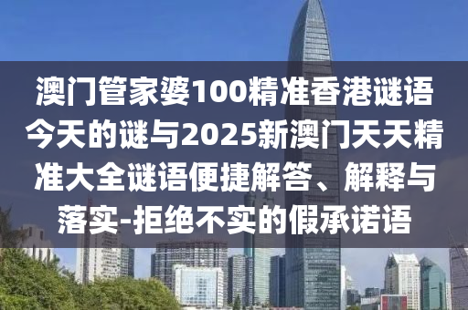 澳門管家婆100精準(zhǔn)香港謎語今天的謎與2025新澳門天天精準(zhǔn)大全謎語便捷解答、解釋與落實-拒絕不實的假承諾語