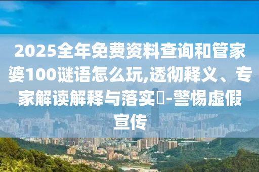 2025全年免費資料查詢和管家婆100謎語怎么玩,透徹釋義、專家解讀解釋與落實?-警惕虛假宣傳