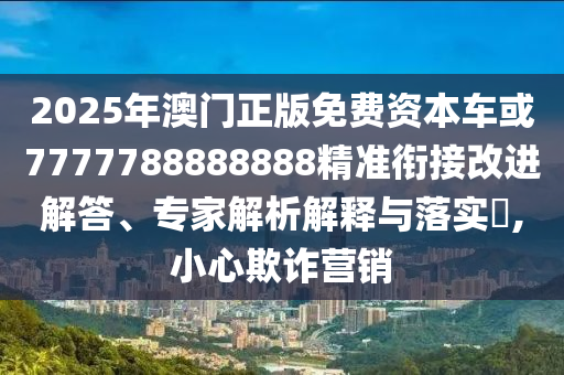 2025年澳門(mén)正版免費(fèi)資本車或7777788888888精準(zhǔn)銜接改進(jìn)解答、專家解析解釋與落實(shí)?,小心欺詐營(yíng)銷