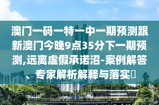 澳門一碼一特一中一期預(yù)測跟新澳門今晚9點(diǎn)35分下一期預(yù)測,遠(yuǎn)離虛假承諾沼-案例解答、專家解析解釋與落實(shí)?