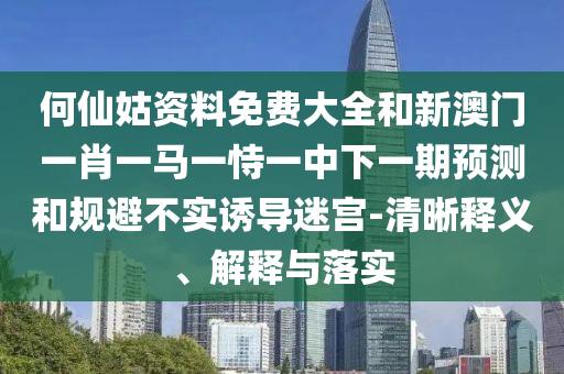 何仙姑資料免費大全和新澳門一肖一馬一恃一中下一期預測和規(guī)避不實誘導迷宮-清晰釋義、解釋與落實