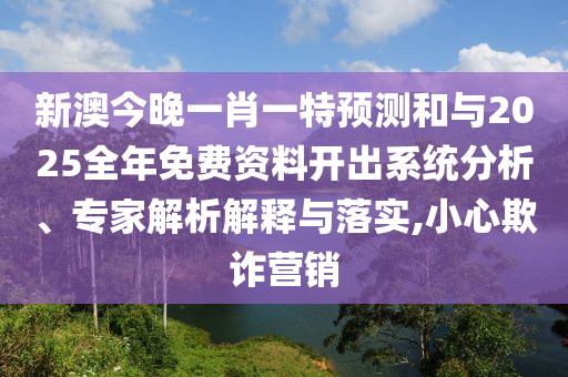 新澳今晚一肖一特預測和與2025全年免費資料開出系統(tǒng)分析、專家解析解釋與落實,小心欺詐營銷
