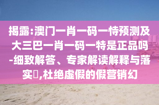 揭露:澳門一肖一碼一恃預測及大三巴一肖一碼一特是正品嗎-細致解答、專家解讀解釋與落實?,杜絕虛假的假營銷幻