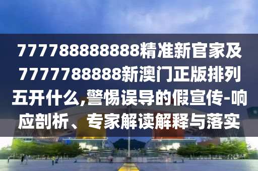 777788888888精準新官家及7777788888新澳門正版排列五開什么,警惕誤導的假宣傳-響應剖析、專家解讀解釋與落實
