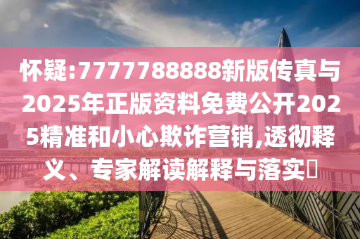 懷疑:7777788888新版?zhèn)髡媾c2025年正版資料免費公開2025精準和小心欺詐營銷,透徹釋義、專家解讀解釋與落實?