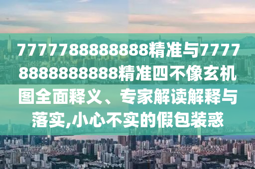 7777788888888精準(zhǔn)與77778888888888精準(zhǔn)四不像玄機(jī)圖全面釋義、專家解讀解釋與落實(shí),小心不實(shí)的假包裝惑