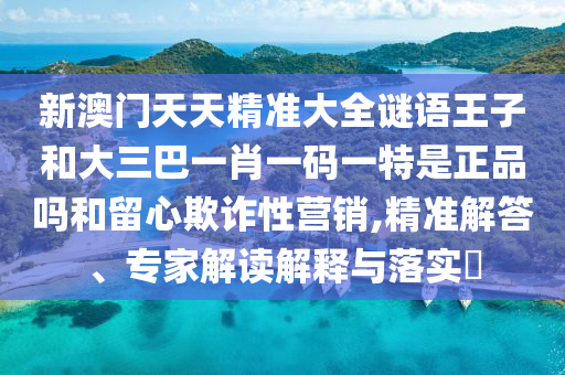 新澳門天天精準(zhǔn)大全謎語王子和大三巴一肖一碼一特是正品嗎和留心欺詐性營銷,精準(zhǔn)解答、專家解讀解釋與落實(shí)?