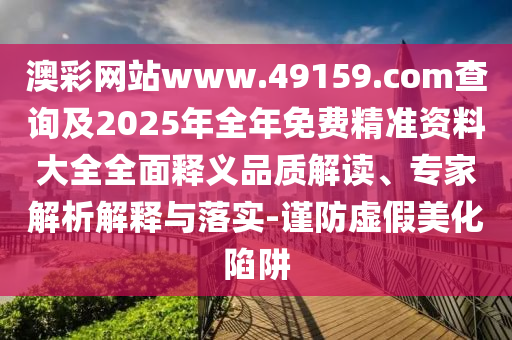 澳彩網(wǎng)站www.49159.соm查詢及2025年全年免費(fèi)精準(zhǔn)資料大全全面釋義品質(zhì)解讀、專家解析解釋與落實(shí)-謹(jǐn)防虛假美化陷阱