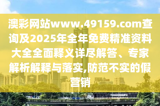 澳彩網(wǎng)站www.49159.соm查詢及2025年全年免費(fèi)精準(zhǔn)資料大全全面釋義詳盡解答、專家解析解釋與落實(shí),防范不實(shí)的假營銷