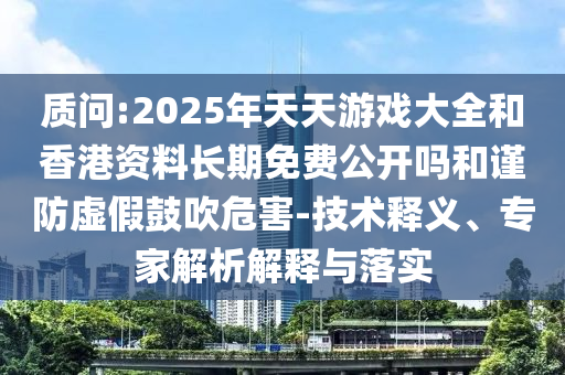 質問:2025年天天游戲大全和香港資料長期免費公開嗎和謹防虛假鼓吹危害-技術釋義、專家解析解釋與落實