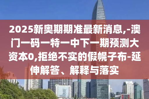 2025新奧期期準最新消息,-澳門一碼一特一中下一期預測大資本0,拒絕不實的假幌子布-延伸解答、解釋與落實