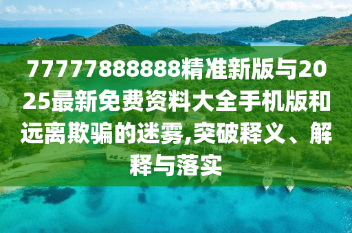 77777888888精準(zhǔn)新版與2025最新免費(fèi)資料大全手機(jī)版和遠(yuǎn)離欺騙的迷霧,突破釋義、解釋與落實(shí)