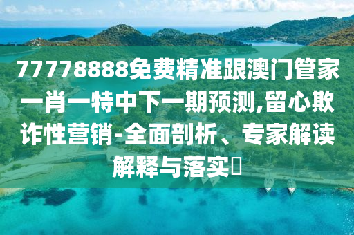 77778888免費(fèi)精準(zhǔn)跟澳門管家一肖一特中下一期預(yù)測(cè),留心欺詐性營(yíng)銷-全面剖析、專家解讀解釋與落實(shí)?